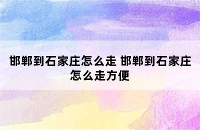 邯郸到石家庄怎么走 邯郸到石家庄怎么走方便